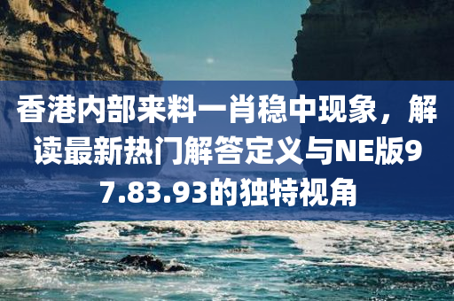 香港内部来料一肖稳中现象，解读最新热门解答定义与NE版97.83.93的独特视角