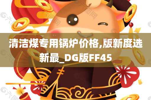 清洁煤专用锅炉价格,版新度选新最_DG版FF45