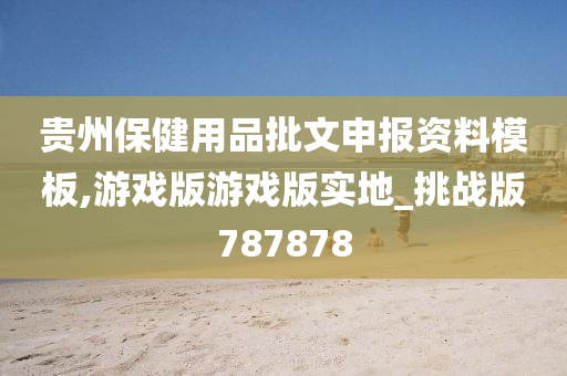 贵州保健用品批文申报资料模板,游戏版游戏版实地_挑战版787878