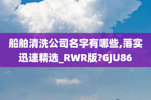 船舶清洗公司名字有哪些,落实迅速精选_RWR版?GJU86