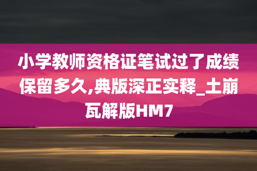 小学教师资格证笔试过了成绩保留多久,典版深正实释_土崩瓦解版HM7