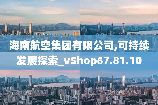 海南航空集团有限公司,可持续发展探索_vShop67.81.10