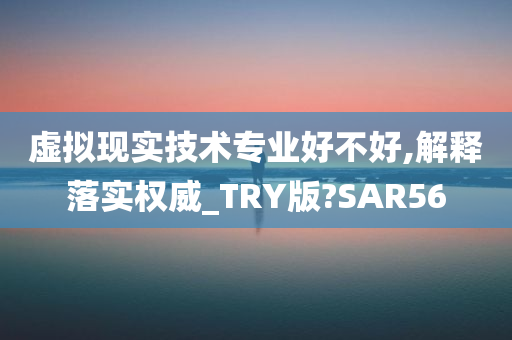 虚拟现实技术专业好不好,解释落实权威_TRY版?SAR56