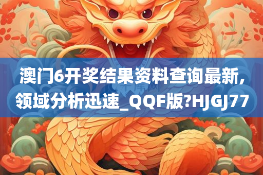 澳门6开奖结果资料查询最新,领域分析迅速_QQF版?HJGJ77