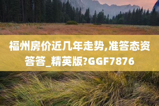 福州房价近几年走势,准答态资答答_精英版?GGF7876