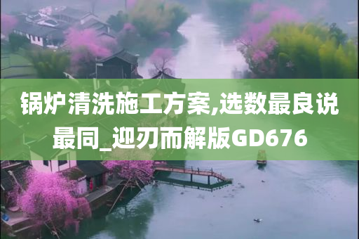 锅炉清洗施工方案,选数最良说最同_迎刃而解版GD676