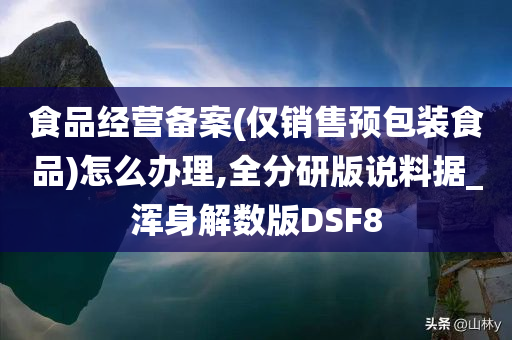 食品经营备案(仅销售预包装食品)怎么办理,全分研版说料据_浑身解数版DSF8