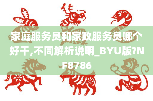 家庭服务员和家政服务员哪个好干,不同解析说明_BYU版?NF8786