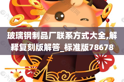 玻璃钢制品厂联系方式大全,解释复刻版解答_标准版78678