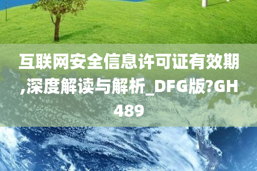 互联网安全信息许可证有效期,深度解读与解析_DFG版?GH489