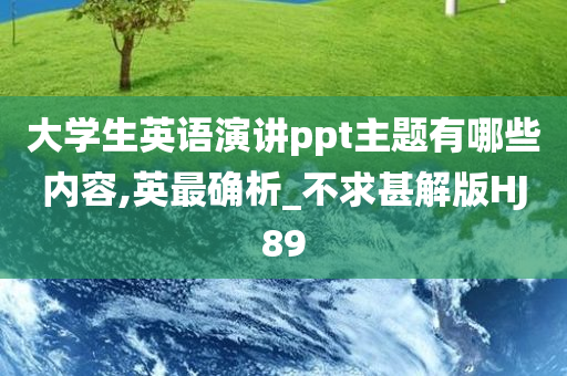 大学生英语演讲ppt主题有哪些内容,英最确析_不求甚解版HJ89