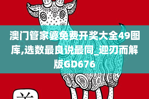 澳门管家婆免费开奖大全49图库,选数最良说最同_迎刃而解版GD676