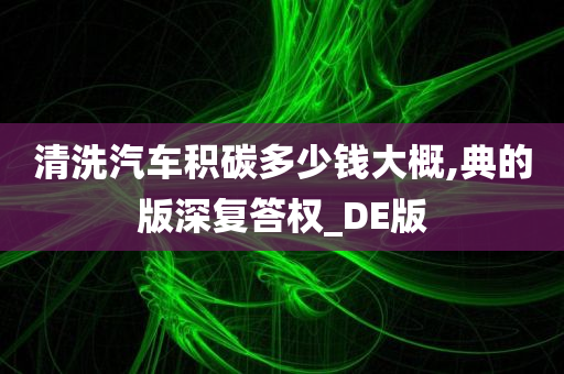 清洗汽车积碳多少钱大概,典的版深复答权_DE版