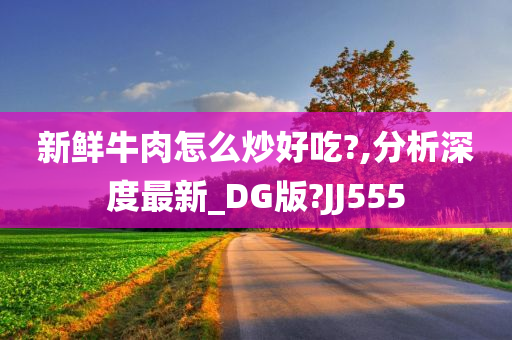 新鲜牛肉怎么炒好吃?,分析深度最新_DG版?JJ555