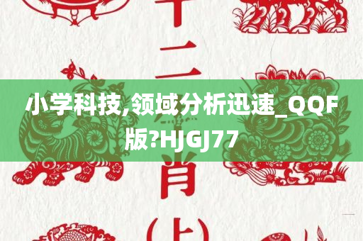 小学科技,领域分析迅速_QQF版?HJGJ77