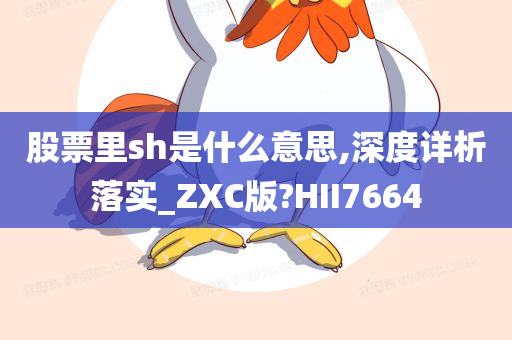 股票里sh是什么意思,深度详析落实_ZXC版?HII7664