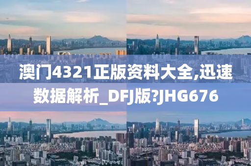 澳门4321正版资料大全,迅速数据解析_DFJ版?JHG676