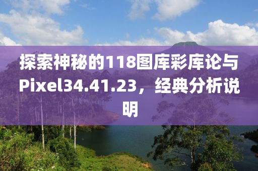 探索神秘的118图库彩库论与Pixel34.41.23，经典分析说明