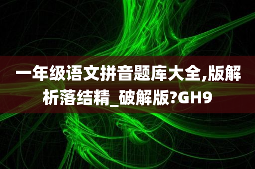 一年级语文拼音题库大全,版解析落结精_破解版?GH9