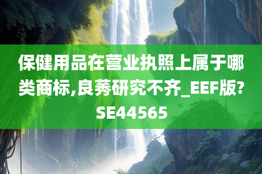 保健用品在营业执照上属于哪类商标,良莠研究不齐_EEF版?SE44565