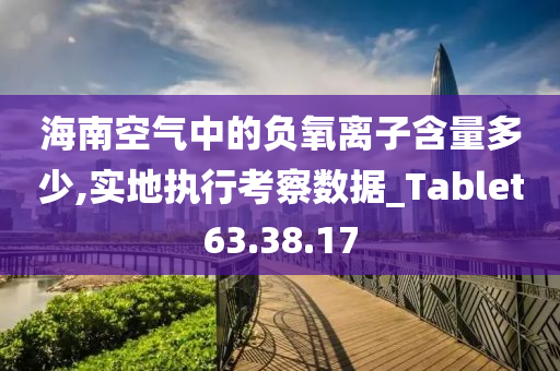 海南空气中的负氧离子含量多少,实地执行考察数据_Tablet63.38.17