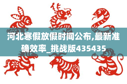 河北寒假放假时间公布,最新准确效率_挑战版435435