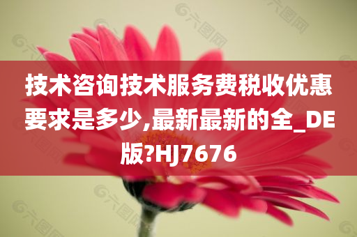 技术咨询技术服务费税收优惠要求是多少,最新最新的全_DE版?HJ7676