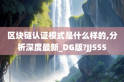 区块链认证模式是什么样的,分析深度最新_DG版?JJ555