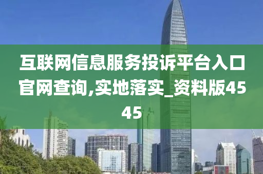 互联网信息服务投诉平台入口官网查询,实地落实_资料版4545