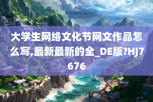 大学生网络文化节网文作品怎么写,最新最新的全_DE版?HJ7676