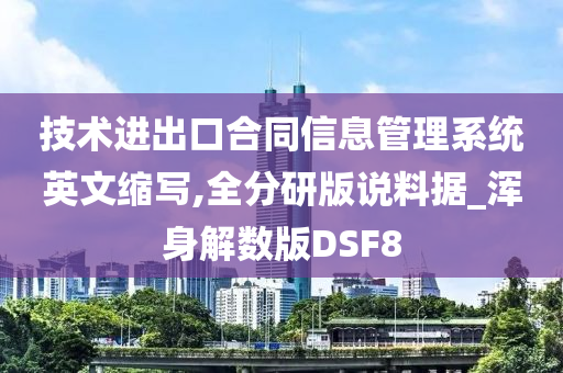 技术进出口合同信息管理系统英文缩写,全分研版说料据_浑身解数版DSF8