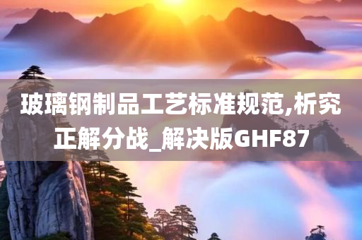 玻璃钢制品工艺标准规范,析究正解分战_解决版GHF87