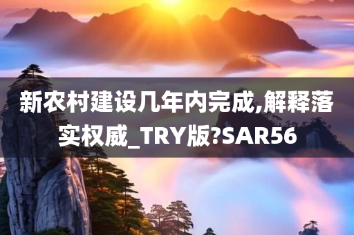 新农村建设几年内完成,解释落实权威_TRY版?SAR56