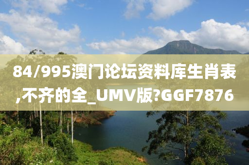 84/995澳门论坛资料库生肖表,不齐的全_UMV版?GGF7876