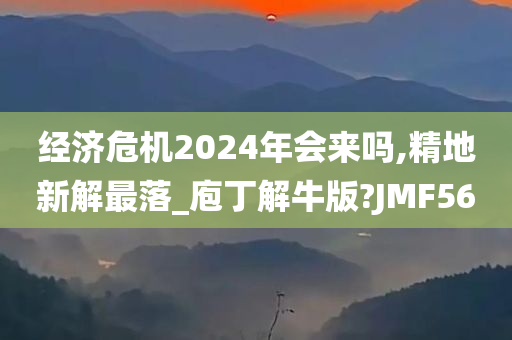 经济危机2024年会来吗,精地新解最落_庖丁解牛版?JMF56