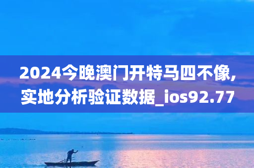 2024今晚澳门开特马四不像,实地分析验证数据_ios92.77