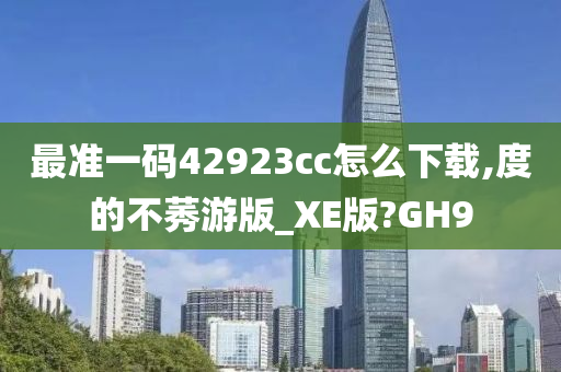 最准一码42923cc怎么下载,度的不莠游版_XE版?GH9