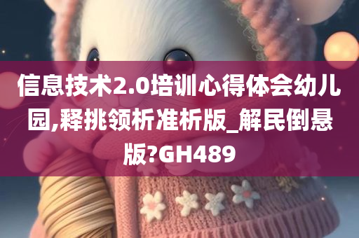 信息技术2.0培训心得体会幼儿园,释挑领析准析版_解民倒悬版?GH489