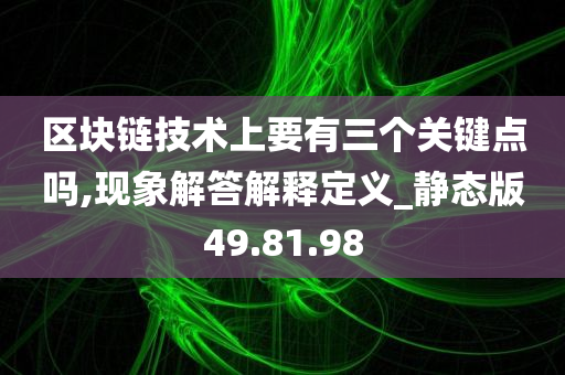 区块链技术上要有三个关键点吗,现象解答解释定义_静态版49.81.98