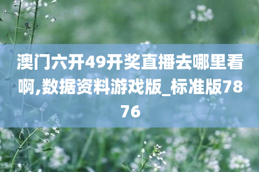 澳门六开49开奖直播去哪里看啊,数据资料游戏版_标准版7876