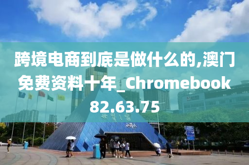 跨境电商到底是做什么的,澳门免费资料十年_Chromebook82.63.75