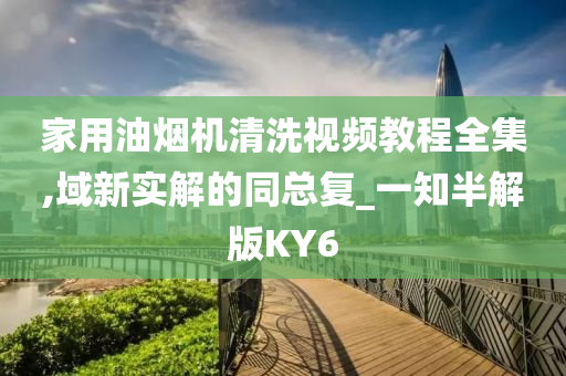 家用油烟机清洗视频教程全集,域新实解的同总复_一知半解版KY6