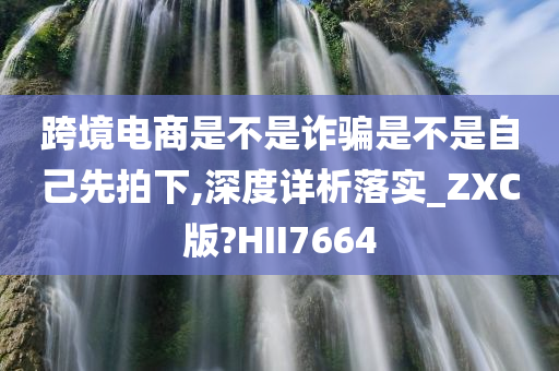 跨境电商是不是诈骗是不是自己先拍下,深度详析落实_ZXC版?HII7664