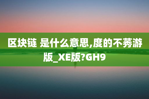 区块链 是什么意思,度的不莠游版_XE版?GH9