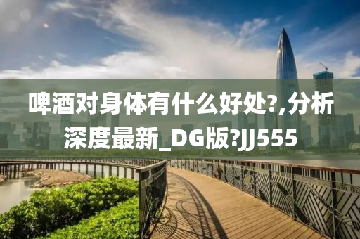 啤酒对身体有什么好处?,分析深度最新_DG版?JJ555