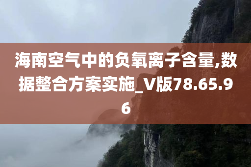 海南空气中的负氧离子含量,数据整合方案实施_V版78.65.96