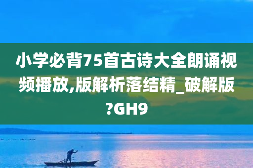 小学必背75首古诗大全朗诵视频播放,版解析落结精_破解版?GH9