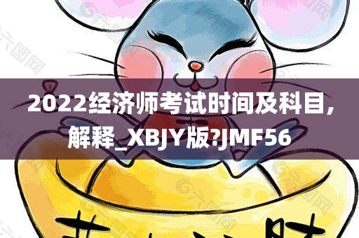 2022经济师考试时间及科目,解释_XBJY版?JMF56