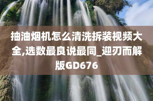 抽油烟机怎么清洗拆装视频大全,选数最良说最同_迎刃而解版GD676