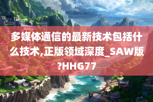 多媒体通信的最新技术包括什么技术,正版领域深度_SAW版?HHG77